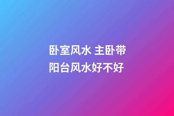卧室风水 主卧带阳台风水好不好